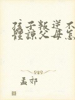 孩子叛逆不懂得体谅父母怎么办