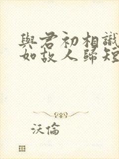 与君初相识,犹如故人归短剧