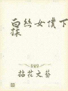 白丝女仆下面被揉