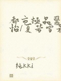 都市极品医神孙怡/夏若雪最新更新