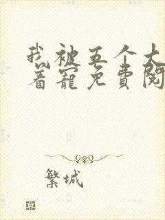 我被五个大佬争着宠免费阅读