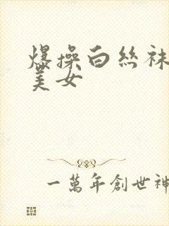 爆操白丝袜性感美女