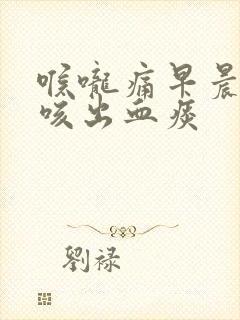 喉咙痛早晨起床咳出血痰