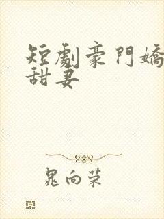 短剧豪门娇宠小甜妻