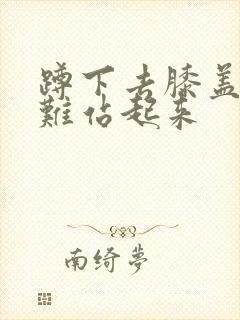 蹲下去膝盖疼很难站起来