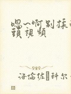 嗯~啊别揉我奶头视频