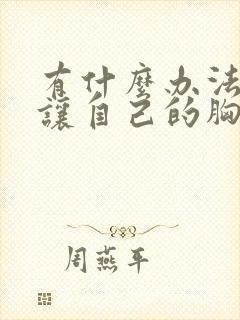 有什么办法可以让自己的胸变大封面