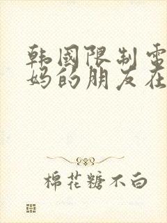 韩国限制电影妈妈的朋友在线观看