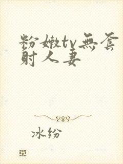 粉嫩tv无套内射人妻