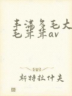 丰满多毛大阴户毛茸茸av