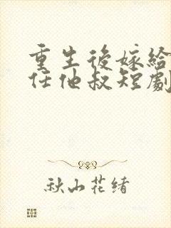 重生后嫁给了前任他叔短剧免费观看