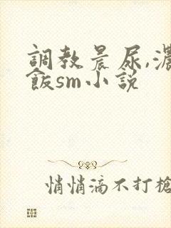 调教晨尿,浓精饭sm小说