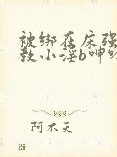 被绑在床强做调教小淫b呻吟h文