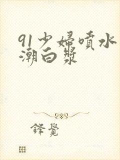 91少妇喷水高潮白浆封面