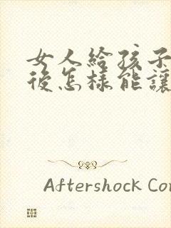 女人给孩子喂奶后怎样能让胸变大