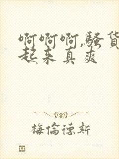 啊啊啊,骚货艹起来真爽