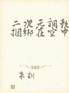 二次元调教福利捆绑在空中打屁股