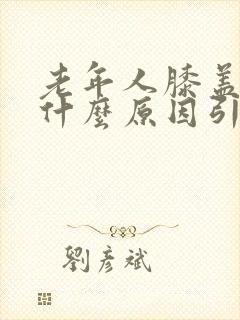 老年人膝盖肿痛什么原因引起的