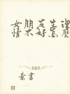 女朋友生理期心情不好怎么哄她开心