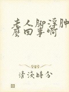 老人脚浮肿是怎么回事啊