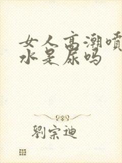 女人高潮喷出的水是尿吗