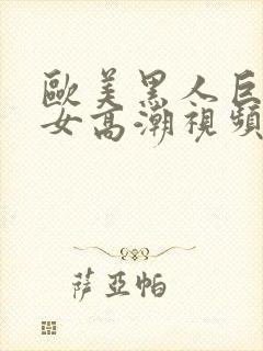 欧美黑人巨茎美女高潮视频