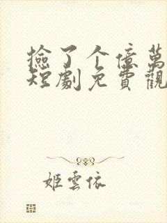 捡了个亿万总裁短剧免费观看