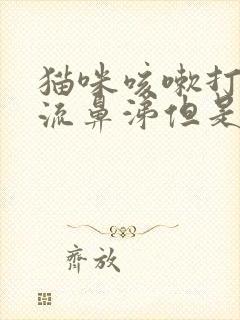 猫咪咳嗽打喷嚏流鼻涕但是精神很好