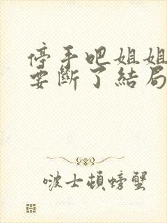 停手吧姐姐大人要断了结局