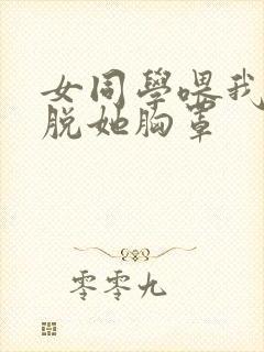 女同学喂我乳我脱她胸罩