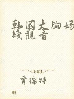 韩国大胸妈妈在线观看