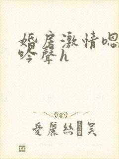 婚房激情嗯啊呻吟声h