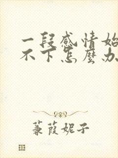 一段感情始终放不下怎么办