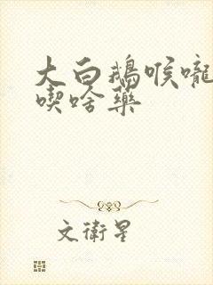 大白鹅喉咙呼噜吃啥药