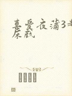 喜爱夜蒲3超长床戏