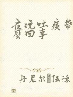 夜晚吐痰带血怎么回事