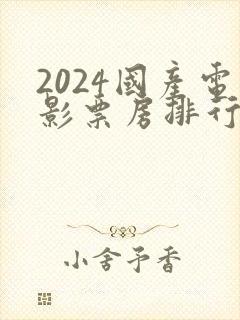 2024国产电影票房排行榜前十名