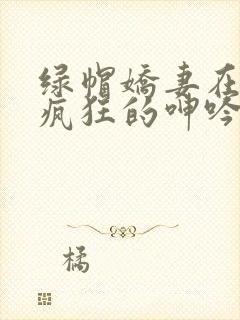 绿帽娇妻在卧室疯狂的呻吟