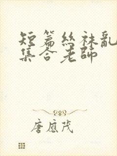 短篇丝袜乱系列集合老师