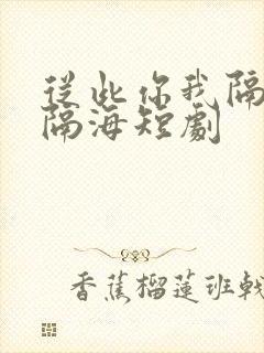 从此你我隔山也隔海短剧