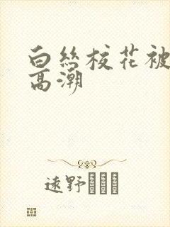 白丝校花被c到高潮