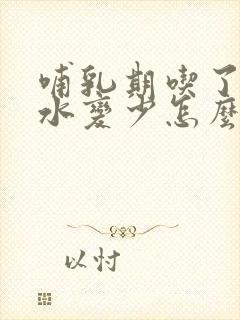 哺乳期吃了药奶水变少怎么办