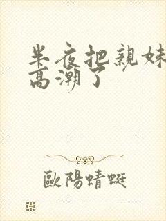 半夜把亲妹妹操高潮了