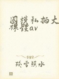 国模私拍大尺度裸体av