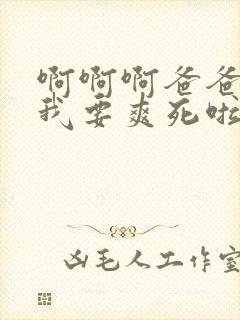 啊啊啊爸爸操我我要爽死啦