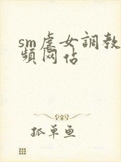 sm虐女调教视频网站