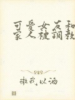 可爱女友和她的家人被调教封面