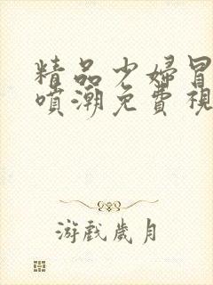 精品少妇冒白浆喷潮免费视频