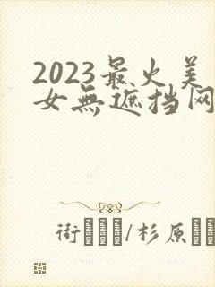 2023最火美女无遮挡网站在线观看