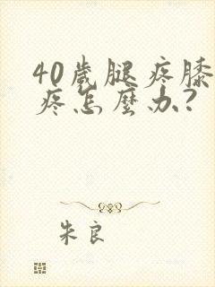 40岁腿疼膝盖疼怎么办?